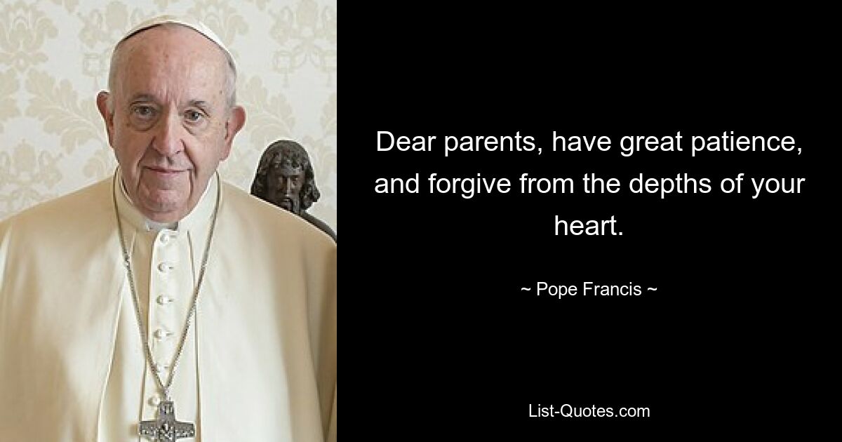 Dear parents, have great patience, and forgive from the depths of your heart. — © Pope Francis