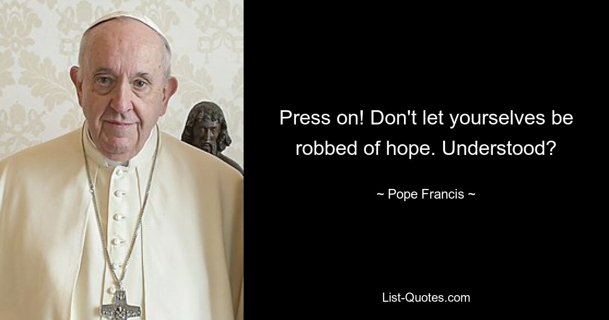 Press on! Don't let yourselves be robbed of hope. Understood? — © Pope Francis