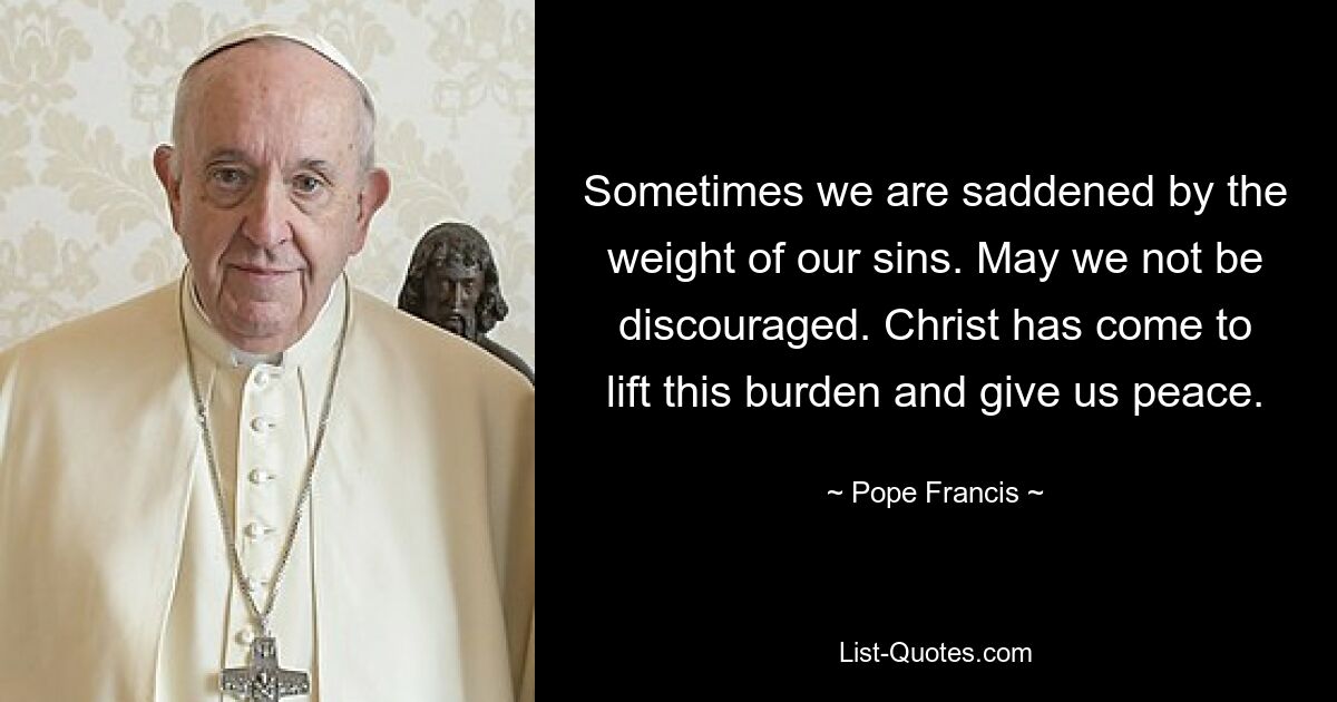 Sometimes we are saddened by the weight of our sins. May we not be discouraged. Christ has come to lift this burden and give us peace. — © Pope Francis