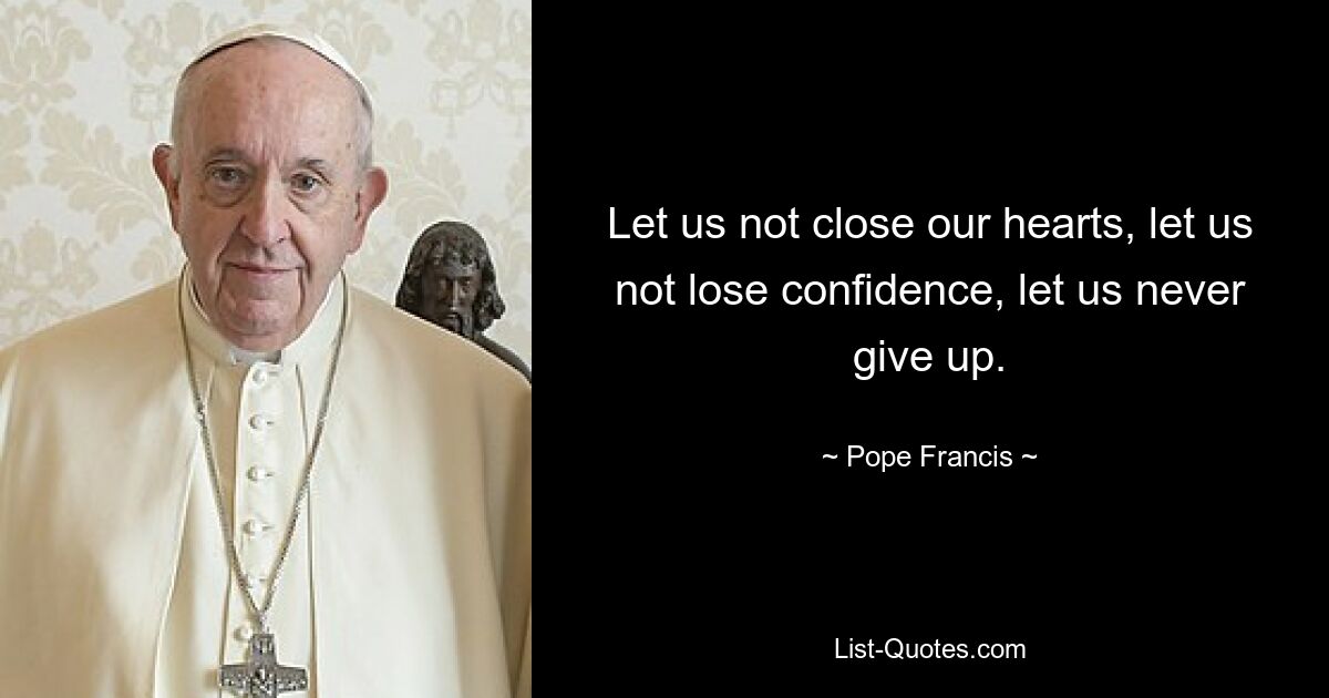 Let us not close our hearts, let us not lose confidence, let us never give up. — © Pope Francis