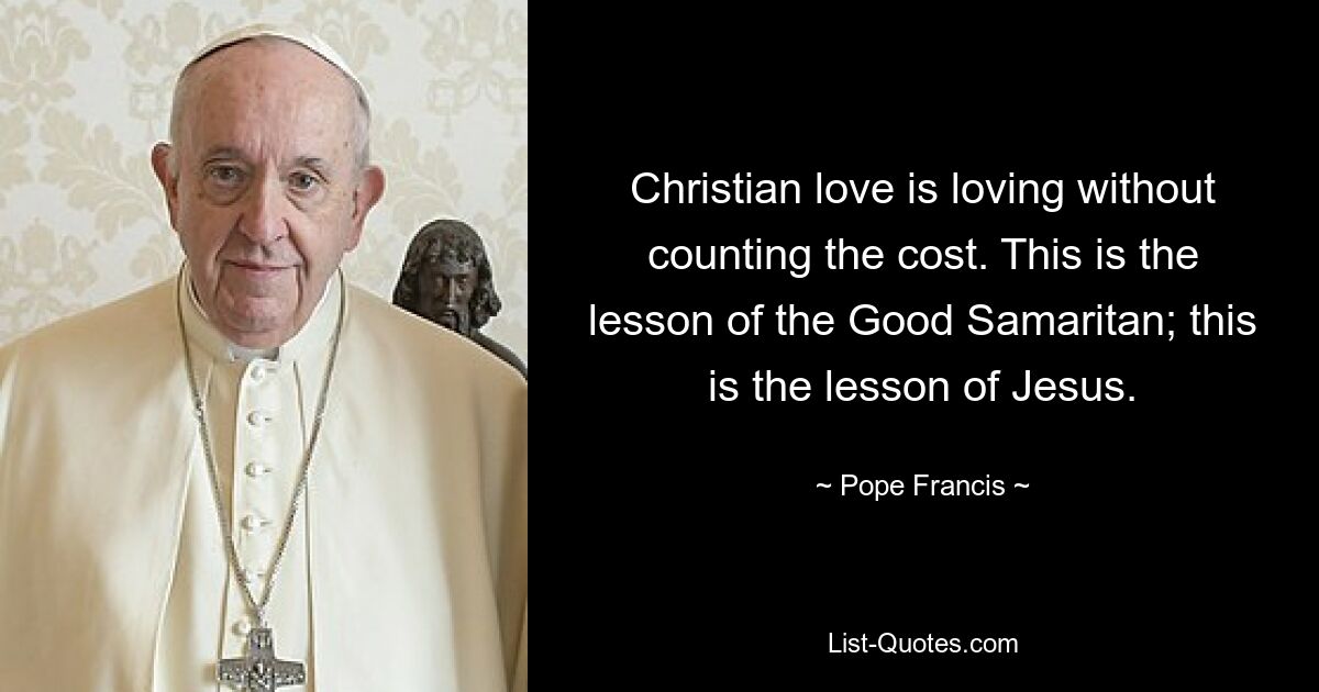 Christian love is loving without counting the cost. This is the lesson of the Good Samaritan; this is the lesson of Jesus. — © Pope Francis