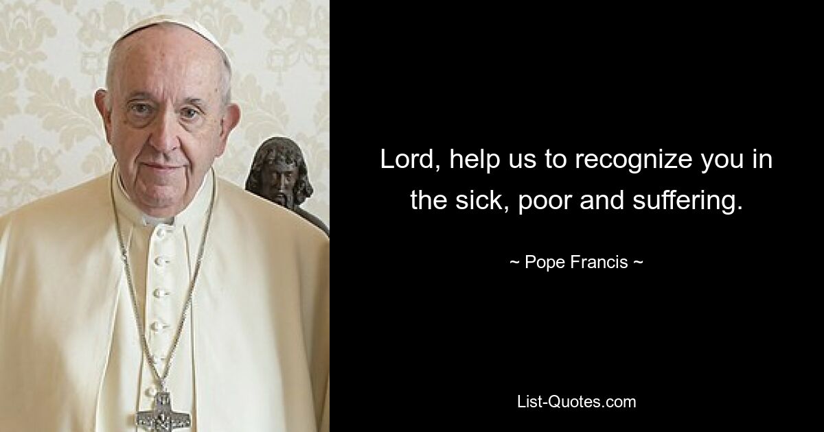 Lord, help us to recognize you in the sick, poor and suffering. — © Pope Francis