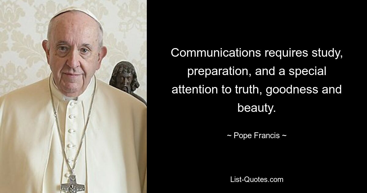 Communications requires study, preparation, and a special attention to truth, goodness and beauty. — © Pope Francis