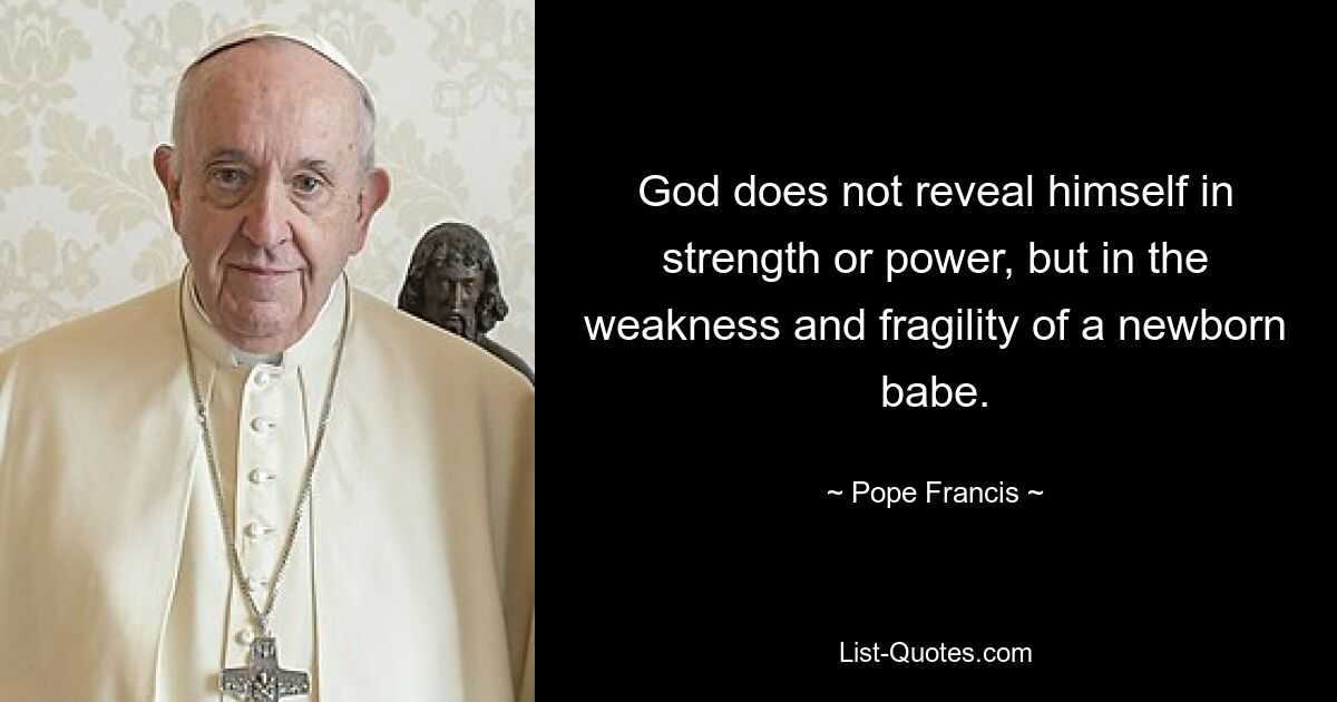 God does not reveal himself in strength or power, but in the weakness and fragility of a newborn babe. — © Pope Francis