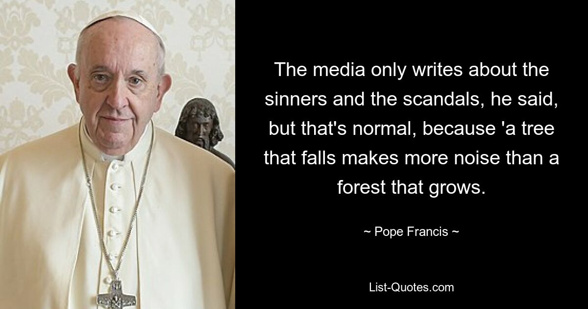 The media only writes about the sinners and the scandals, he said, but that's normal, because 'a tree that falls makes more noise than a forest that grows. — © Pope Francis