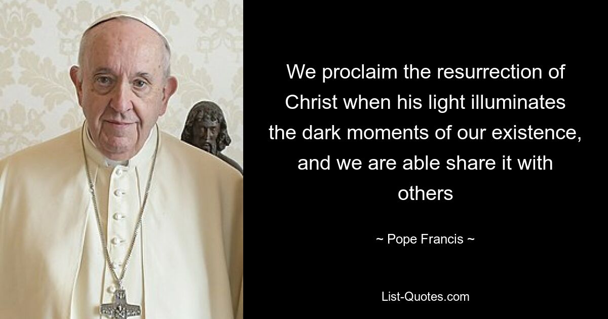 We proclaim the resurrection of Christ when his light illuminates the dark moments of our existence, and we are able share it with others — © Pope Francis