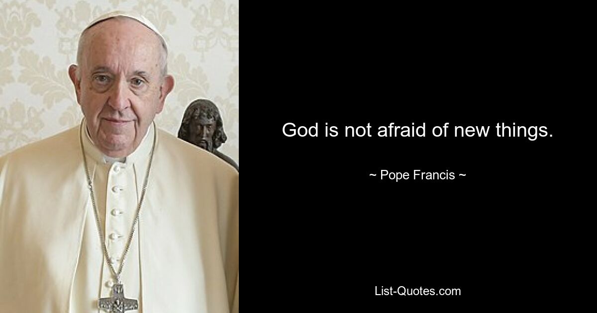 God is not afraid of new things. — © Pope Francis