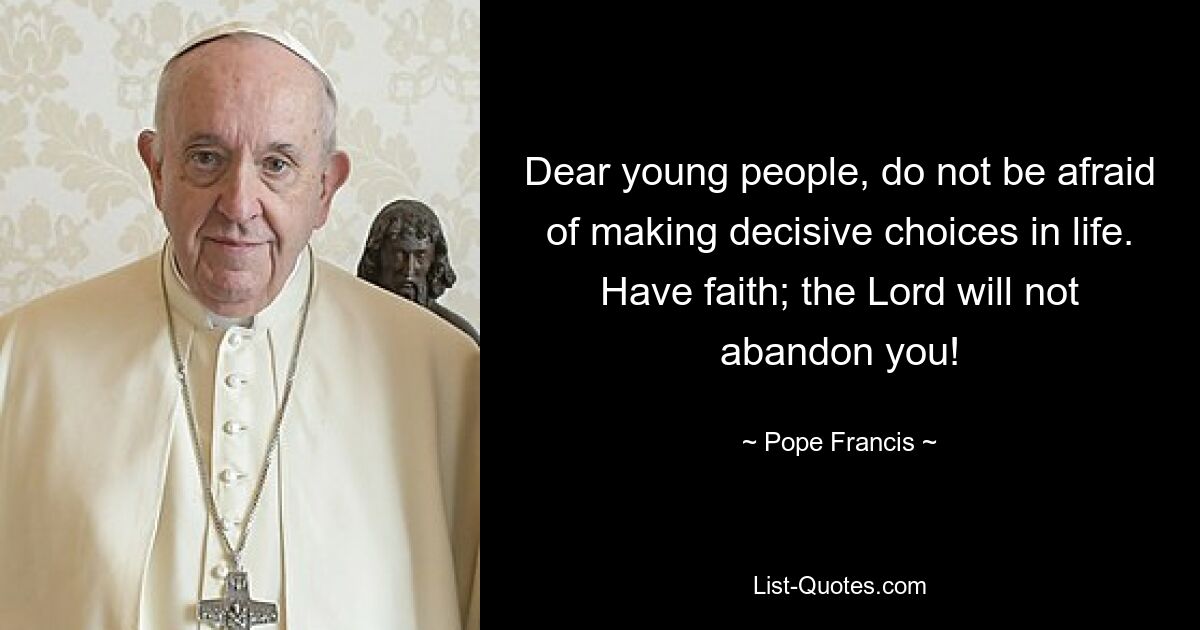 Dear young people, do not be afraid of making decisive choices in life. Have faith; the Lord will not abandon you! — © Pope Francis