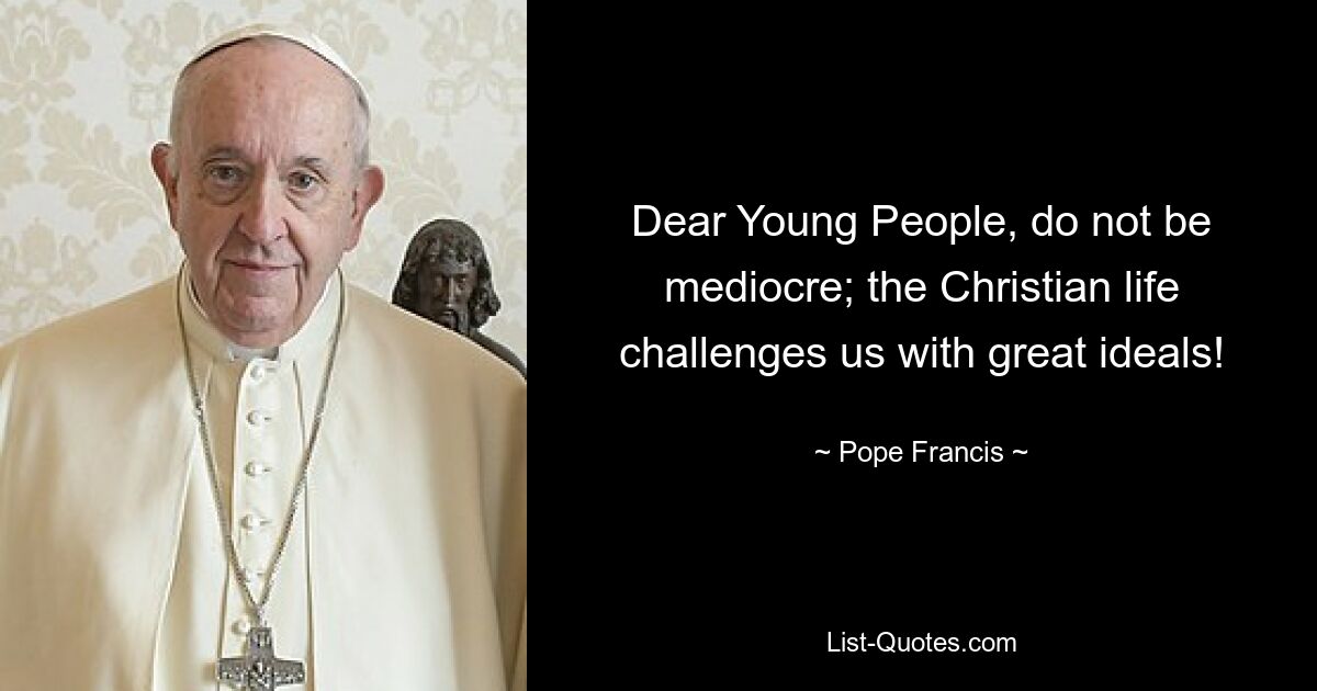 Dear Young People, do not be mediocre; the Christian life challenges us with great ideals! — © Pope Francis