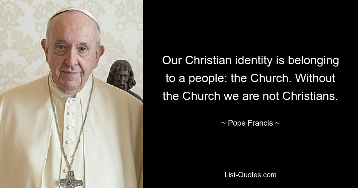 Our Christian identity is belonging to a people: the Church. Without the Church we are not Christians. — © Pope Francis