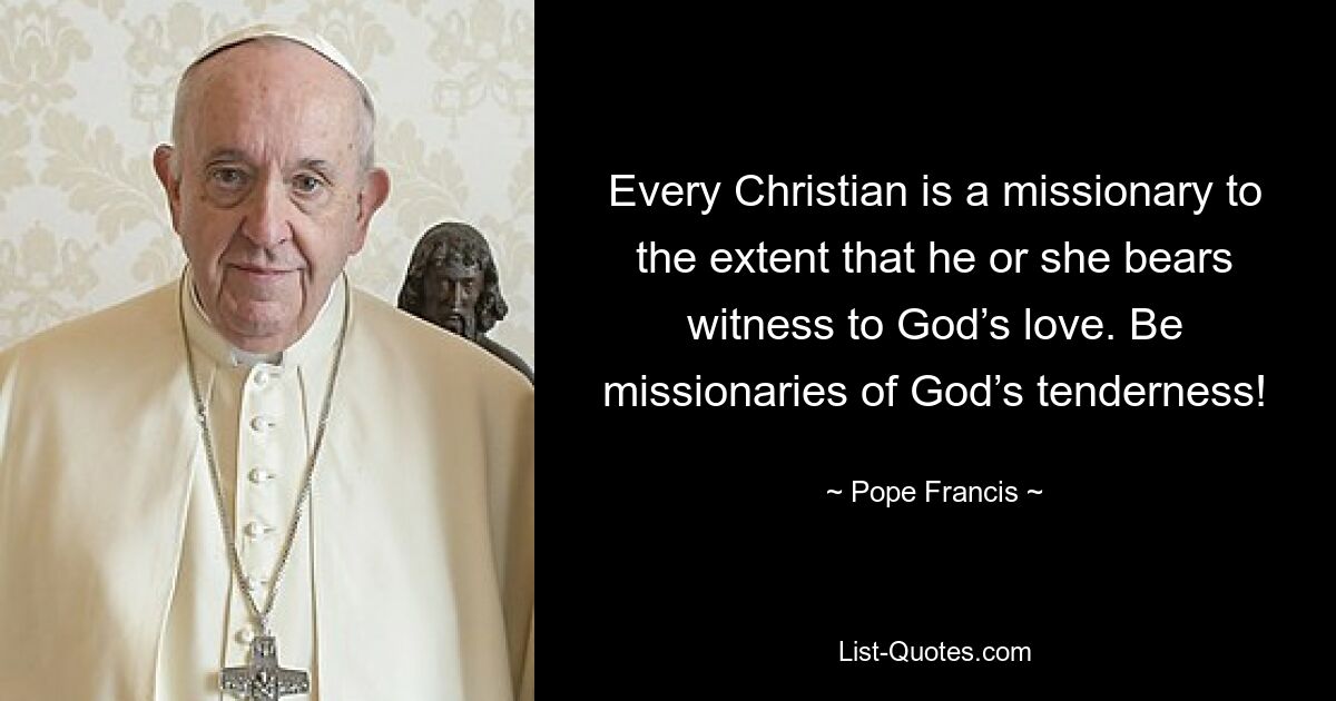 Every Christian is a missionary to the extent that he or she bears witness to God’s love. Be missionaries of God’s tenderness! — © Pope Francis