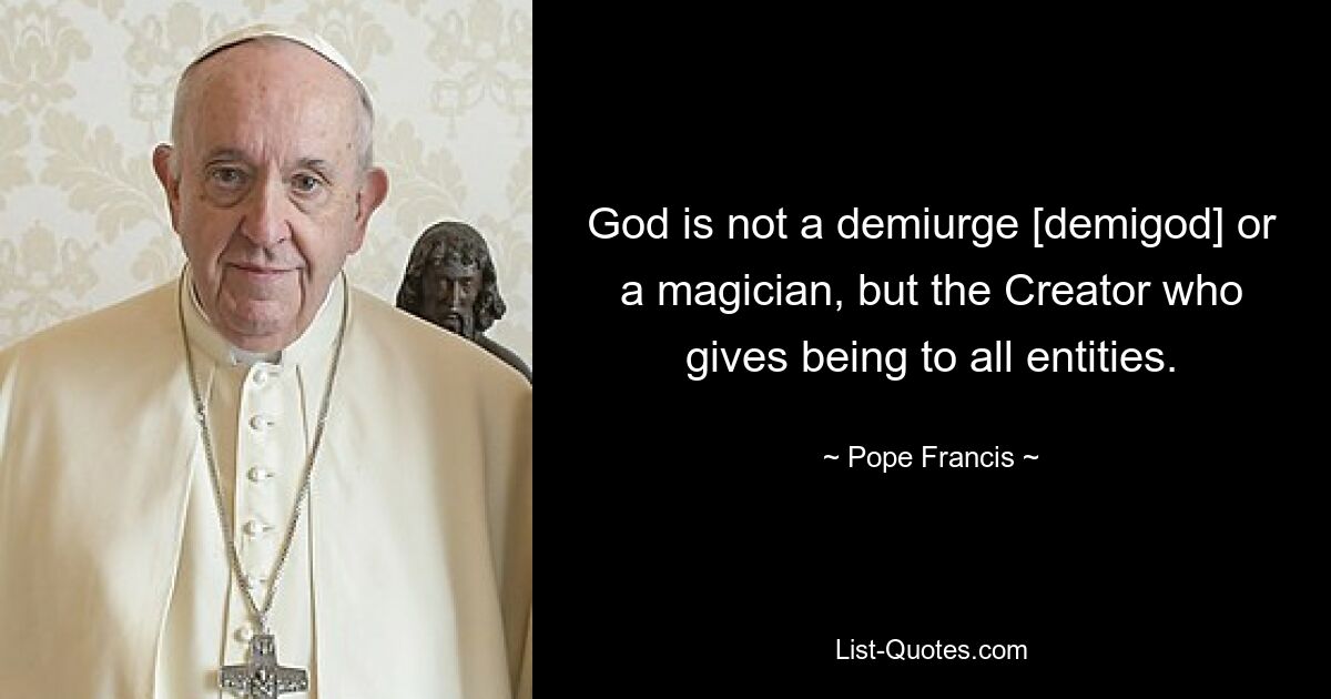 God is not a demiurge [demigod] or a magician, but the Creator who gives being to all entities. — © Pope Francis