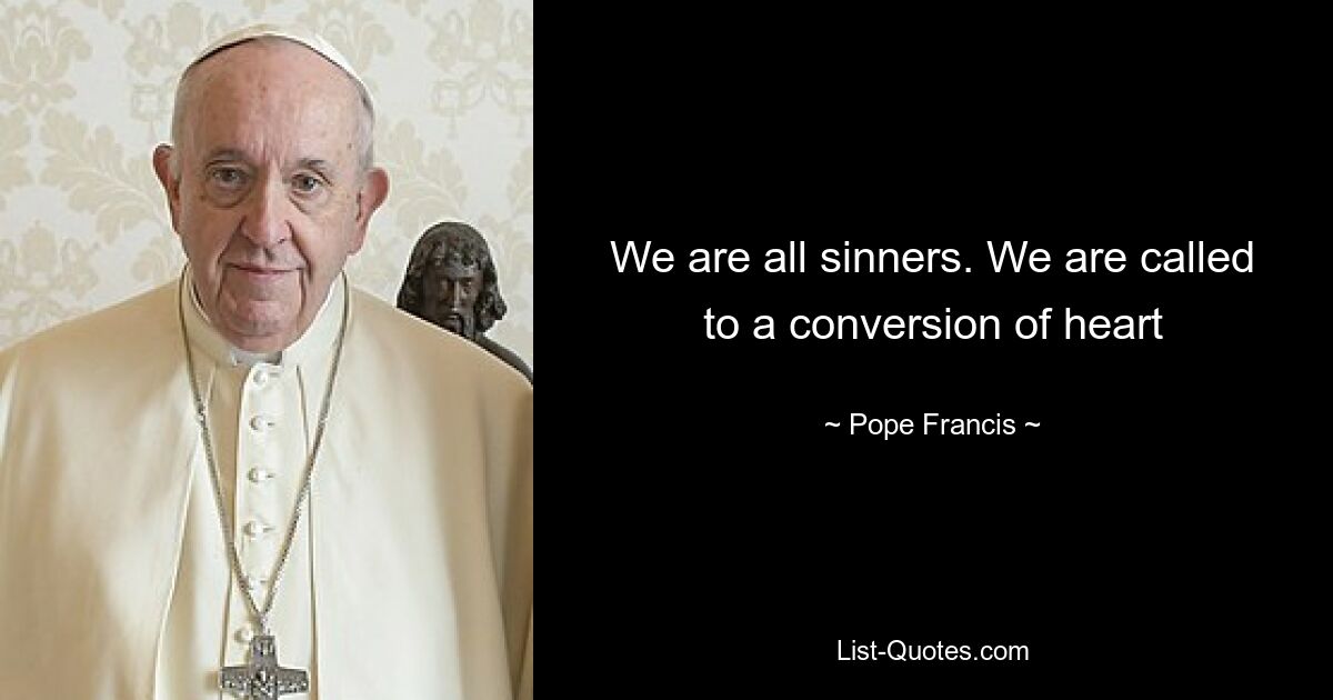 We are all sinners. We are called to a conversion of heart — © Pope Francis