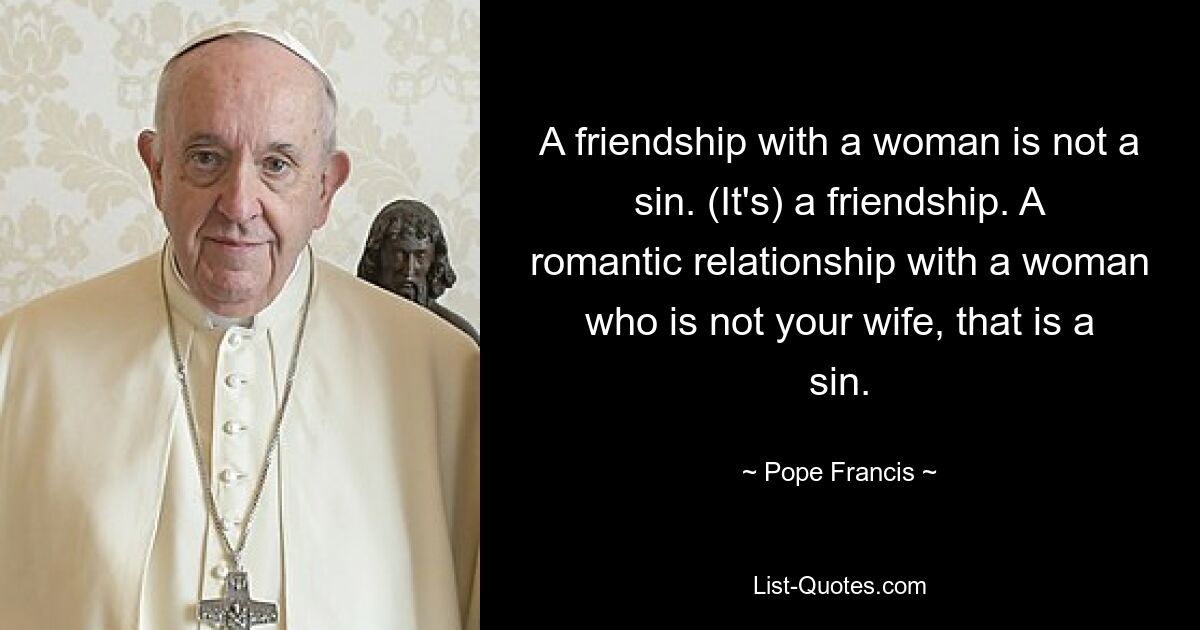 A friendship with a woman is not a sin. (It's) a friendship. A romantic relationship with a woman who is not your wife, that is a sin. — © Pope Francis