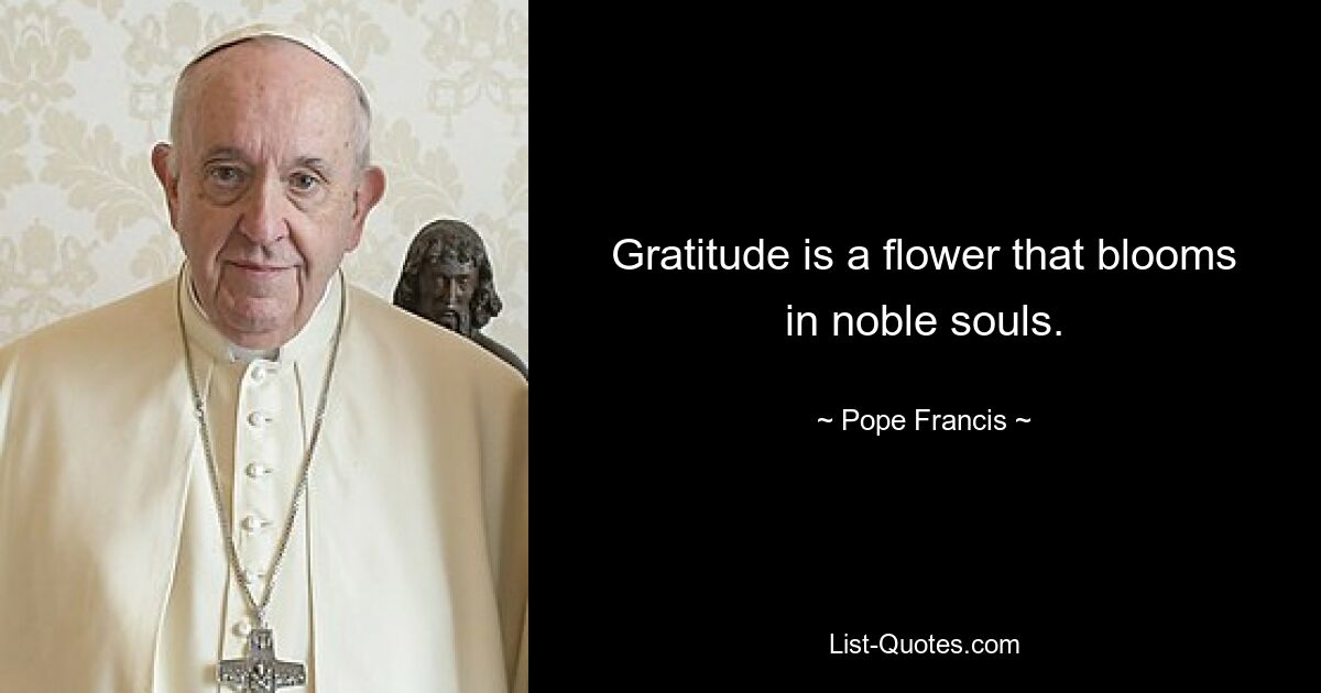 Gratitude is a flower that blooms in noble souls. — © Pope Francis