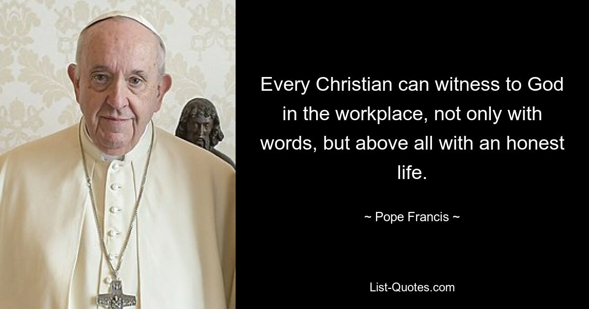 Every Christian can witness to God in the workplace, not only with words, but above all with an honest life. — © Pope Francis