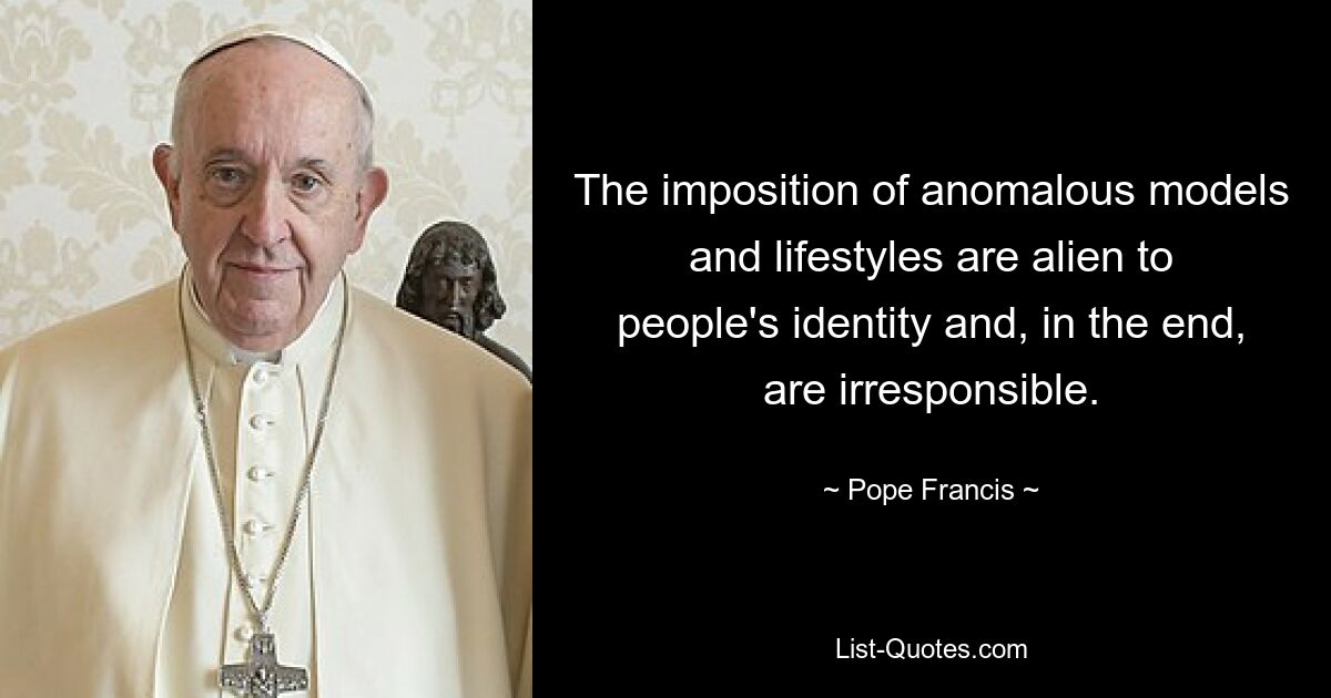 The imposition of anomalous models and lifestyles are alien to people's identity and, in the end, are irresponsible. — © Pope Francis