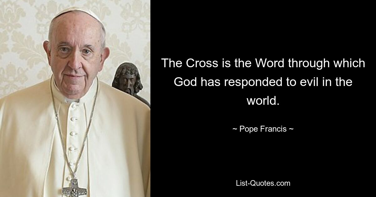 The Cross is the Word through which God has responded to evil in the world. — © Pope Francis