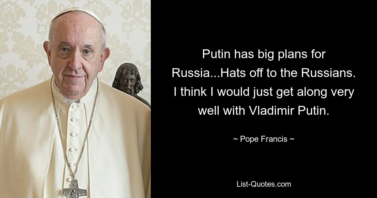 Putin has big plans for Russia...Hats off to the Russians. I think I would just get along very well with Vladimir Putin. — © Pope Francis