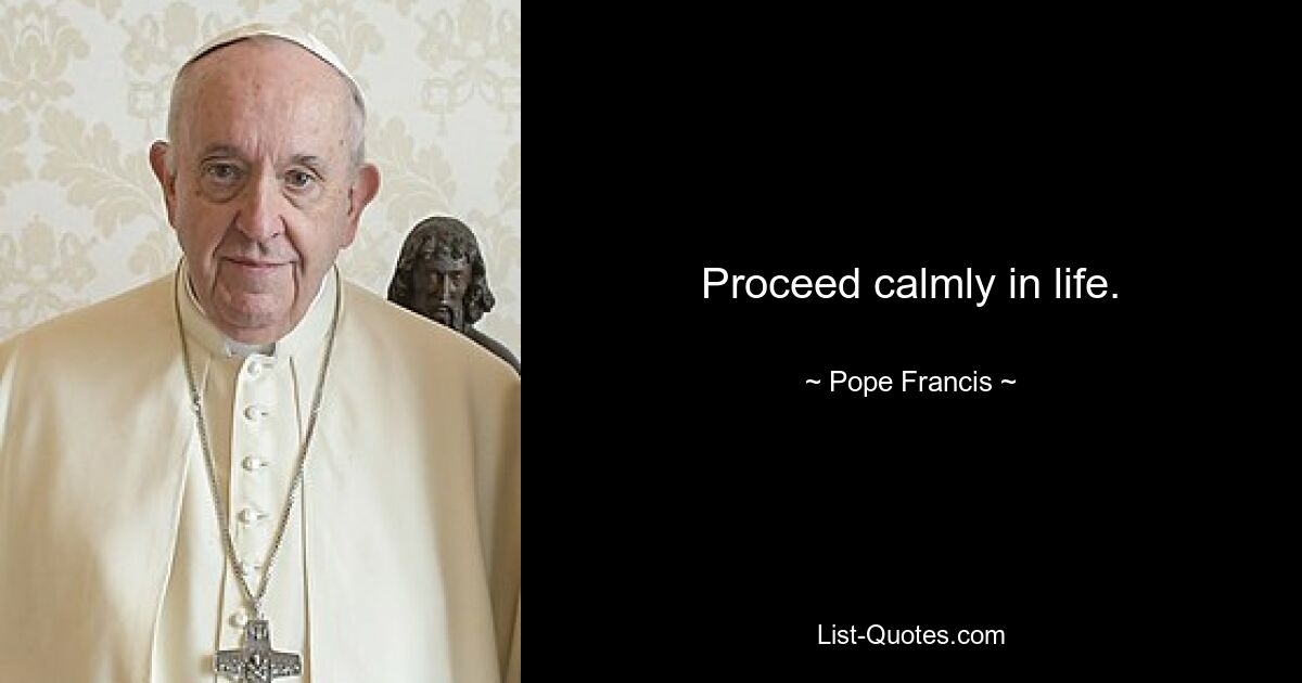 Proceed calmly in life. — © Pope Francis