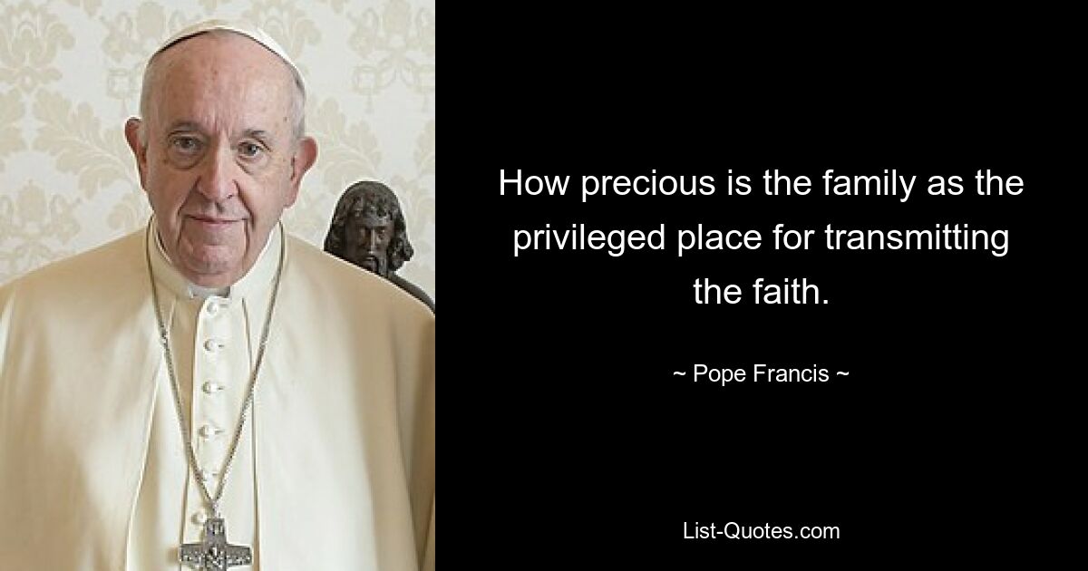 How precious is the family as the privileged place for transmitting the faith. — © Pope Francis