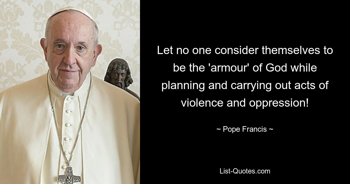 Let no one consider themselves to be the 'armour' of God while planning and carrying out acts of violence and oppression! — © Pope Francis