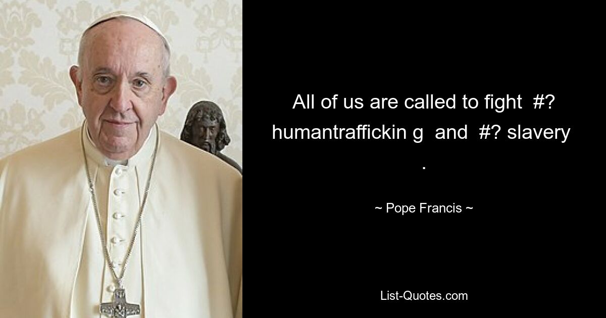 All of us are called to fight  #? humantraffickin g  and  #? slavery  . — © Pope Francis