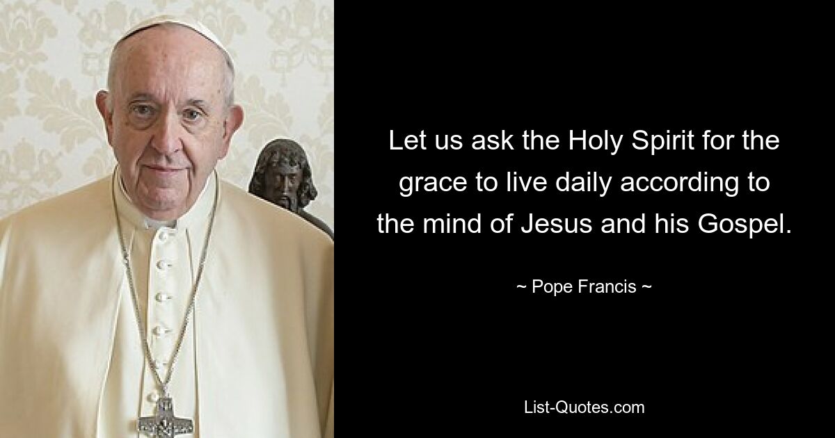 Let us ask the Holy Spirit for the grace to live daily according to the mind of Jesus and his Gospel. — © Pope Francis