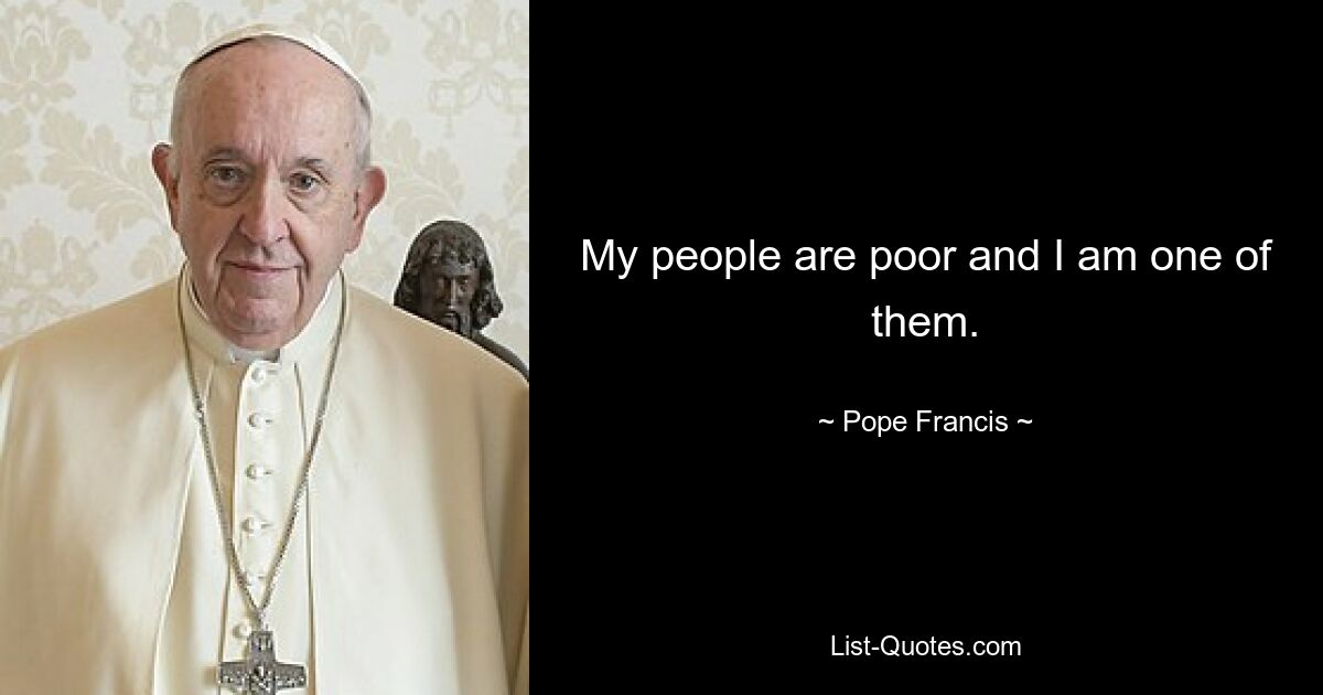 My people are poor and I am one of them. — © Pope Francis