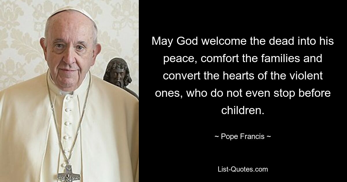 May God welcome the dead into his peace, comfort the families and convert the hearts of the violent ones, who do not even stop before children. — © Pope Francis