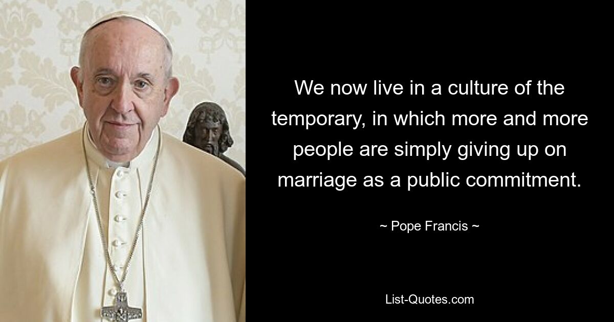 We now live in a culture of the temporary, in which more and more people are simply giving up on marriage as a public commitment. — © Pope Francis