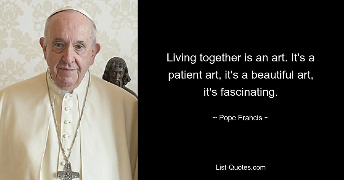 Living together is an art. It's a patient art, it's a beautiful art, it's fascinating. — © Pope Francis