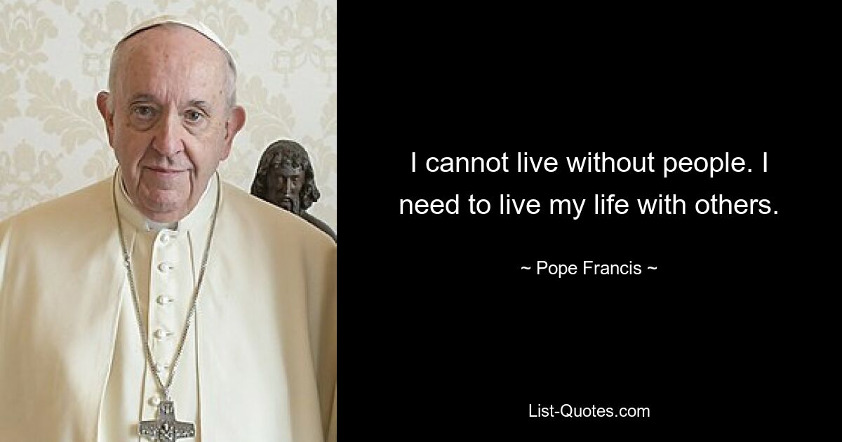 I cannot live without people. I need to live my life with others. — © Pope Francis