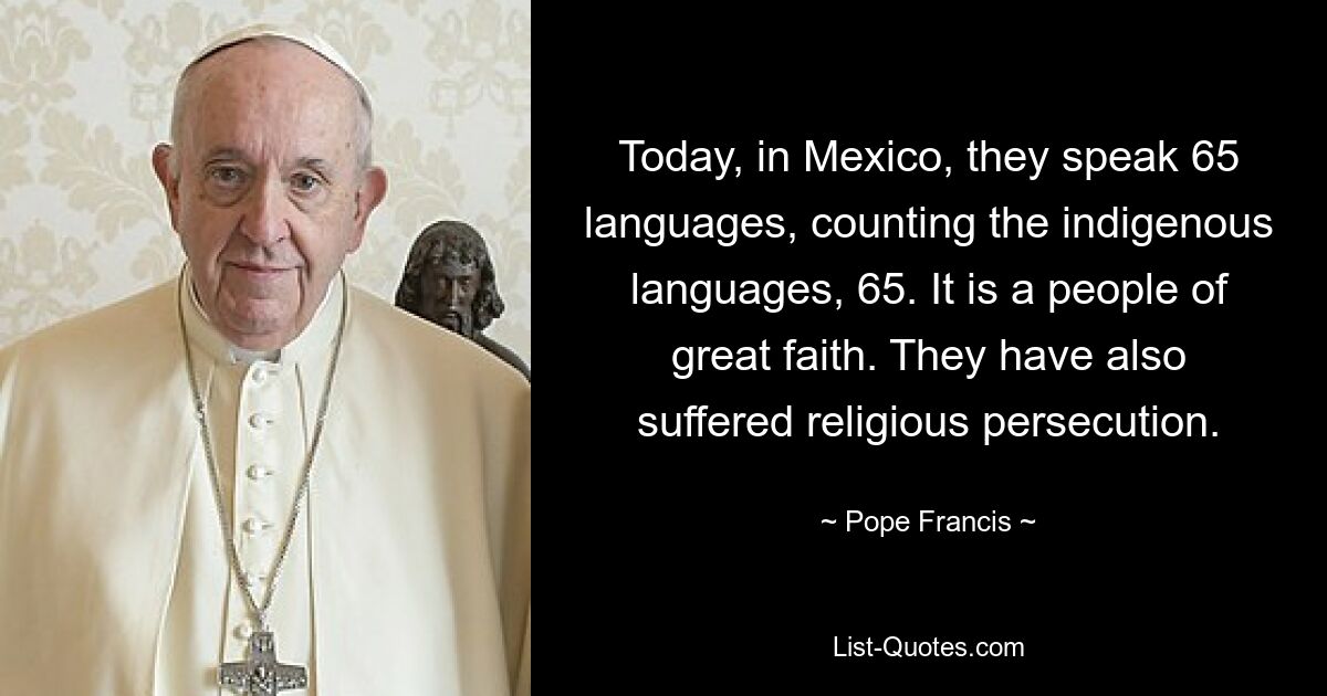 Today, in Mexico, they speak 65 languages, counting the indigenous languages, 65. It is a people of great faith. They have also suffered religious persecution. — © Pope Francis