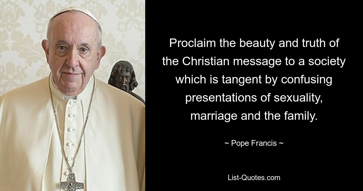 Proclaim the beauty and truth of the Christian message to a society which is tangent by confusing presentations of sexuality, marriage and the family. — © Pope Francis