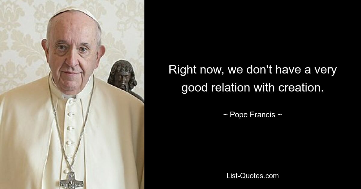 Right now, we don't have a very good relation with creation. — © Pope Francis