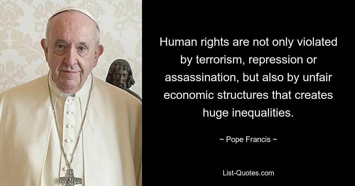 Human rights are not only violated by terrorism, repression or assassination, but also by unfair economic structures that creates huge inequalities. — © Pope Francis