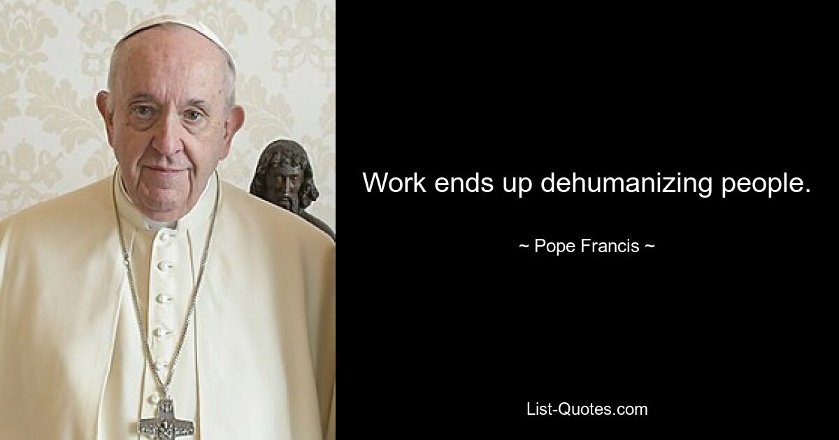 Work ends up dehumanizing people. — © Pope Francis