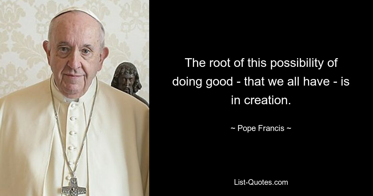 The root of this possibility of doing good - that we all have - is in creation. — © Pope Francis