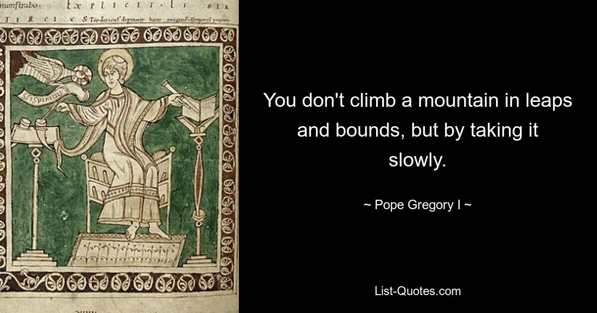 You don't climb a mountain in leaps and bounds, but by taking it slowly. — © Pope Gregory I