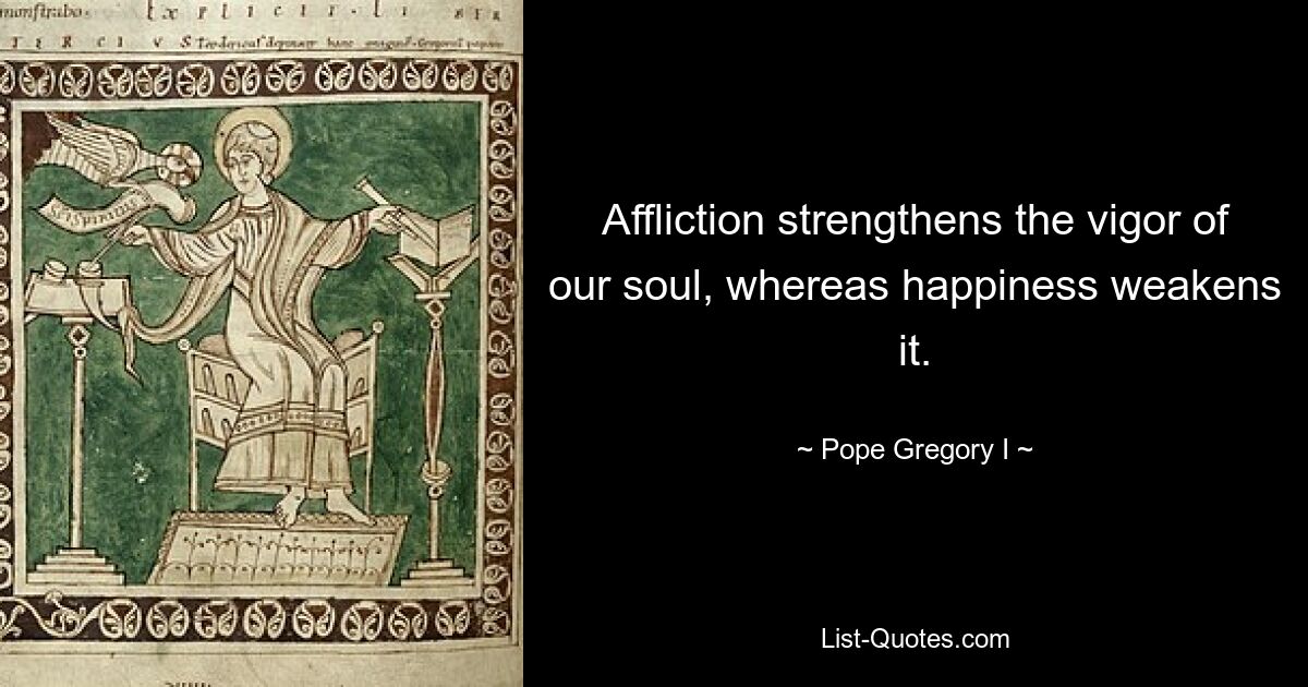 Affliction strengthens the vigor of our soul, whereas happiness weakens it. — © Pope Gregory I