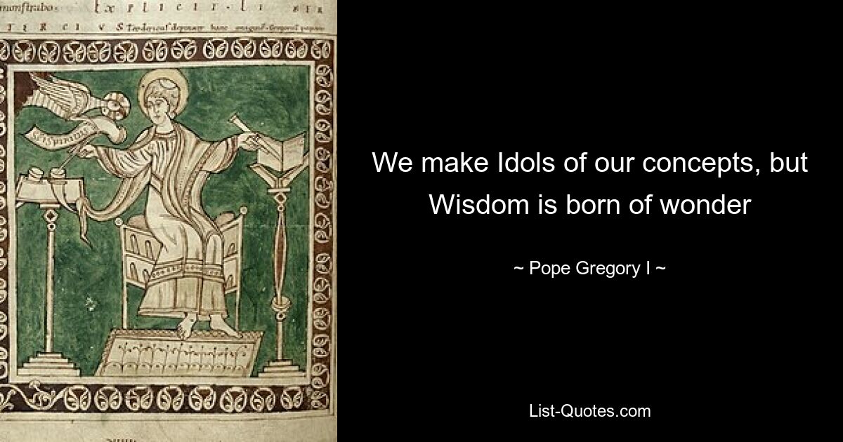 We make Idols of our concepts, but Wisdom is born of wonder — © Pope Gregory I