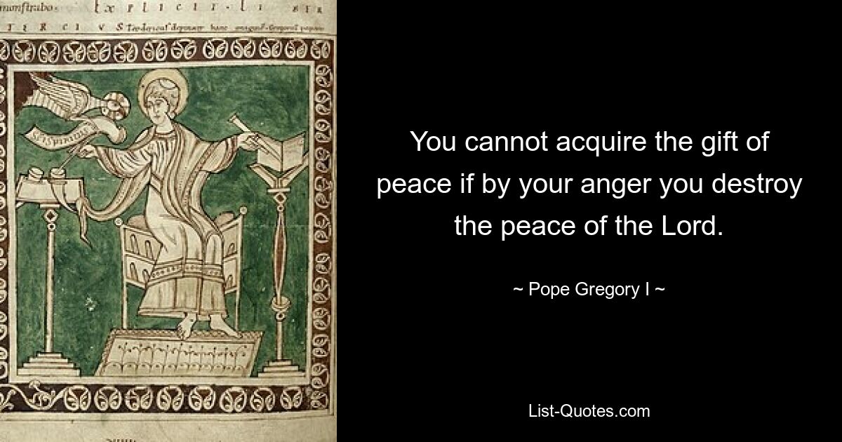 You cannot acquire the gift of peace if by your anger you destroy the peace of the Lord. — © Pope Gregory I