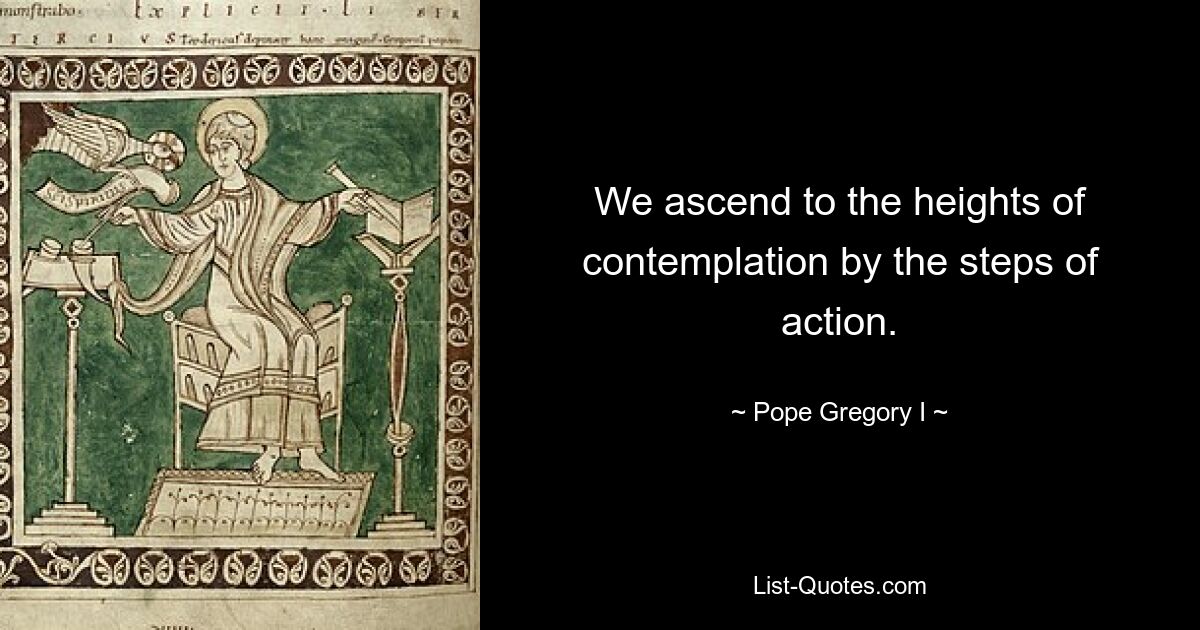 We ascend to the heights of contemplation by the steps of action. — © Pope Gregory I