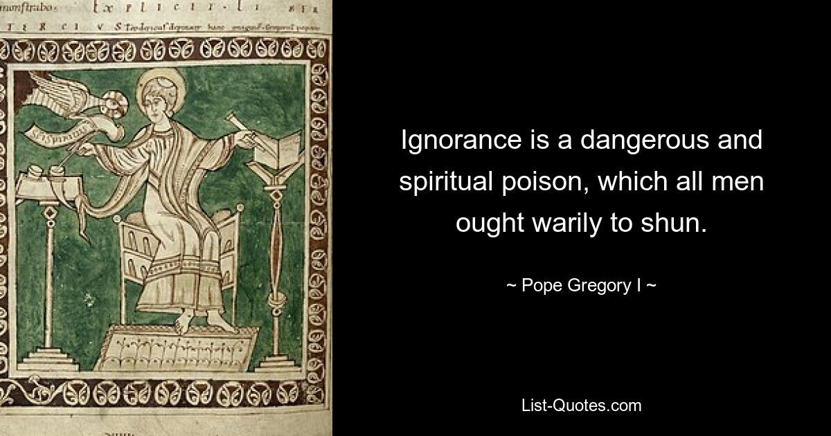 Ignorance is a dangerous and spiritual poison, which all men ought warily to shun. — © Pope Gregory I