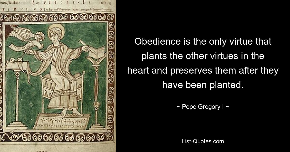 Послушание — единственная добродетель, которая насаждает в сердце другие добродетели и сохраняет их после того, как они были посажены. — © Папа Григорий I 