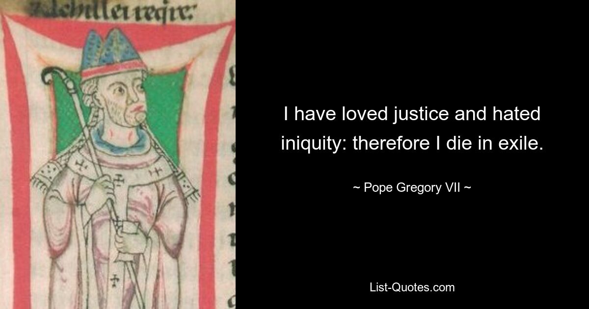 I have loved justice and hated iniquity: therefore I die in exile. — © Pope Gregory VII