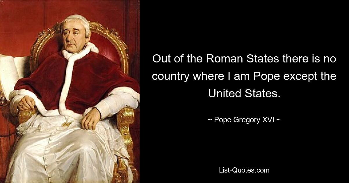 Out of the Roman States there is no country where I am Pope except the United States. — © Pope Gregory XVI