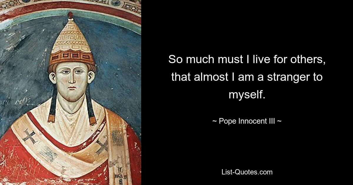 So much must I live for others, that almost I am a stranger to myself. — © Pope Innocent III