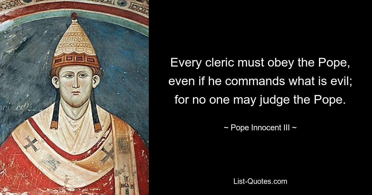 Every cleric must obey the Pope, even if he commands what is evil; for no one may judge the Pope. — © Pope Innocent III